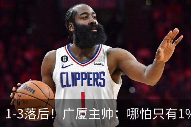 1-3落后！广厦主帅：哪怕只有1%的希望也要抓住机会